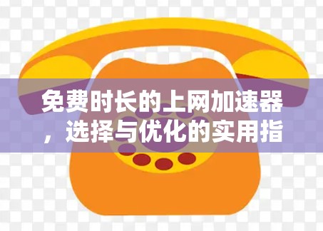 免费时长的上网加速器,选择与优化的实用指南 免费时长的上网加速器,选择与优化的实用指南