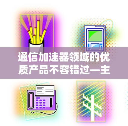 通信加速器领域的优质产品不容错过—主机加速器免费试用活动