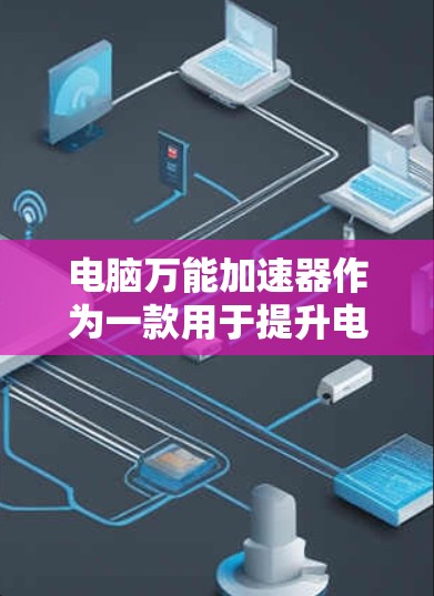 电脑万能加速器作为一款用于提升电脑性能的工具，其使用是否适合取决于多种因素，包括电脑的硬件配置和软件需求。以下是对该工具的总结性分析和使用建议