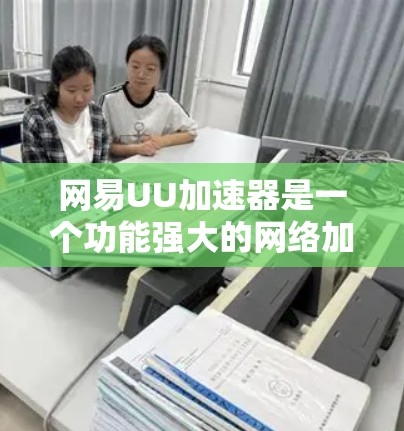 网易UU加速器是一个功能强大的网络加速工具，适合用于下载资源。以下是详细的步骤说明