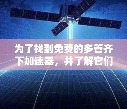 为了找到免费的多管齐下加速器，并了解它们的使用方法，以下是一些步骤和建议