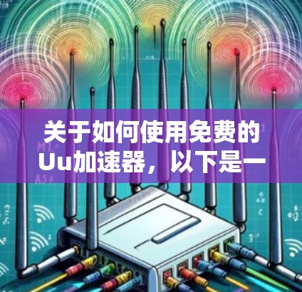 关于如何使用免费的Uu加速器，以下是一些关键信息和步骤