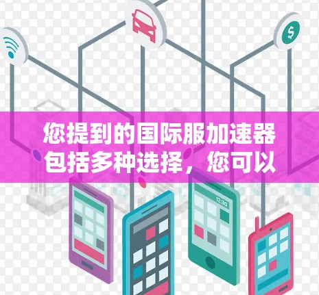 您提到的国际服加速器包括多种选择，您可以根据自己的需求和服务器情况来选择。以下是一些推荐的国际服加速器工具，这些工具通常提供免费的加速服务，并且支持多种国际服