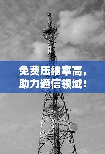 免费压缩率高，助力通信领域！推荐你使用的免费压缩器