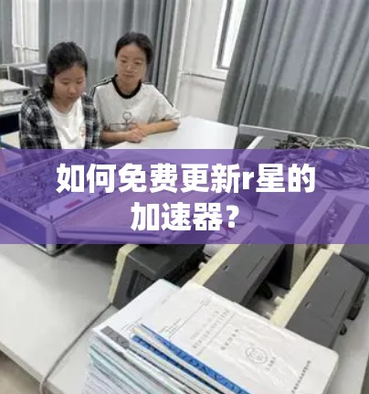 如何免费更新r星的加速器？