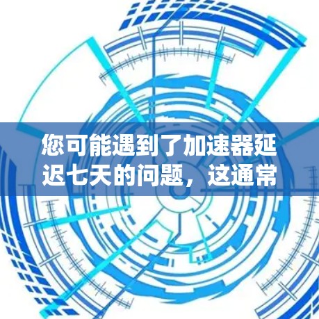 您可能遇到了加速器延迟七天的问题，这通常与加速器本身的性能、连接方式或系统延迟有关。如果您需要测试功能或应用，建议您尝试以下步骤