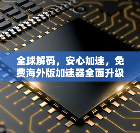 全球解码，安心加速，免费海外版加速器全面升级