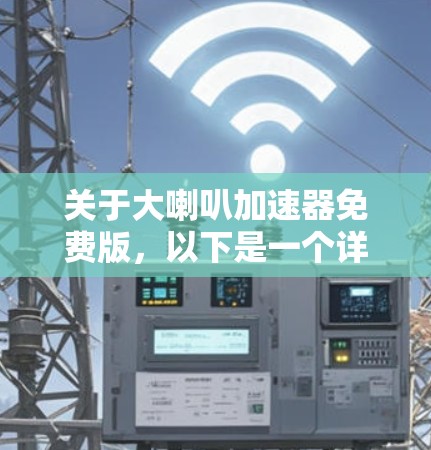 关于大喇叭加速器免费版，以下是一个详细的总结和建议