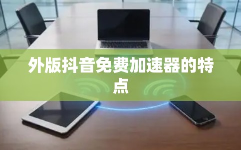 外版抖音免费加速器的特点