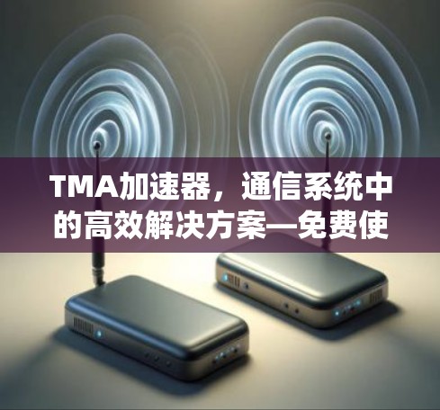 TMA加速器，通信系统中的高效解决方案—免费使用时间分析与展望