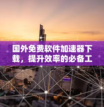 国外免费软件加速器下载，提升效率的必备工具