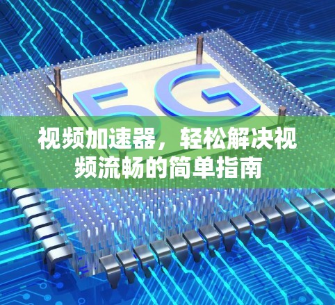 视频加速器，轻松解决视频流畅的简单指南