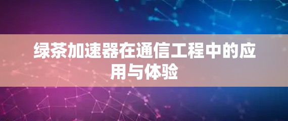 绿茶加速器在通信工程中的应用与体验
