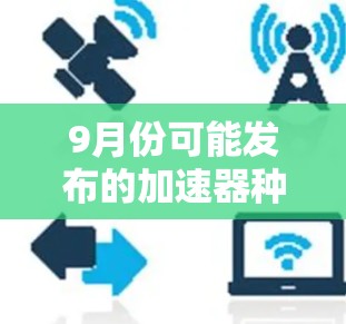 9月份可能发布的加速器种类繁多，但如果你指的是针对手机加速器的更新，那么具体信息可能因产品而异。以下是一些可能是9月份发布的常见加速器类型及其特点