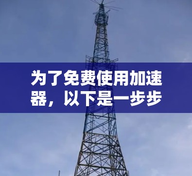 为了免费使用加速器，以下是一步步的指南