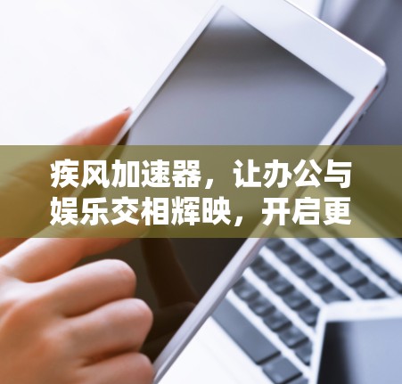 疾风加速器，让办公与娱乐交相辉映，开启更快捷的高效生活