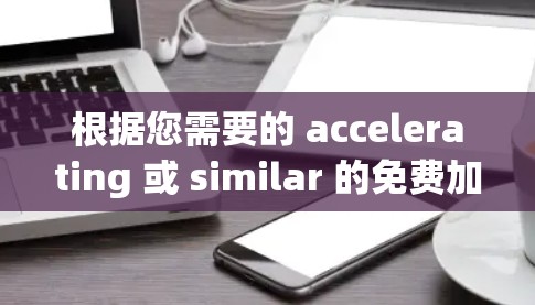 根据您需要的 accelerating 或 similar 的免费加速器，以下是几个推荐的工具