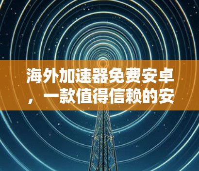 海外加速器免费安卓,一款值得信赖的安全选择 海外加速器免费安卓,一款值得信赖的安全选择