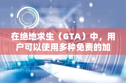 在绝地求生（GTA）中，用户可以使用多种免费的加速器来帮助完成关卡。以下是一些推荐的工具及其使用方法