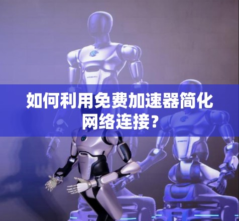 如何利用免费加速器简化网络连接？