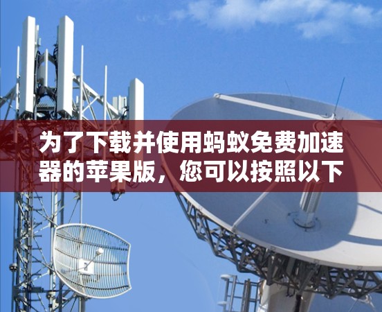 为了下载并使用蚂蚁免费加速器的苹果版,您可以按照以下步骤进行操作 为了下载并使用蚂蚁免费加速器的苹果版,您可以按照以下步骤进行操作
