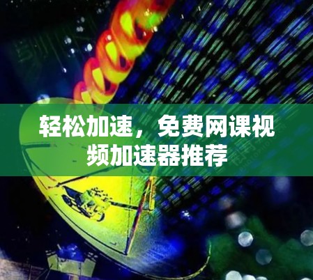 轻松加速,免费网课视频加速器推荐 轻松加速,免费网课视频加速器推荐