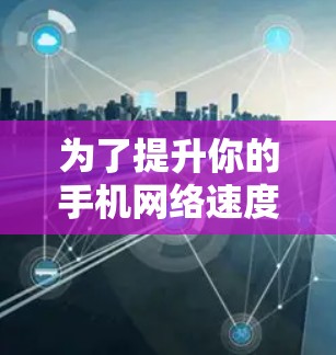 为了提升你的手机网络速度,可以按照以下步骤操作 为了提升你的手机网络速度,可以按照以下步骤操作