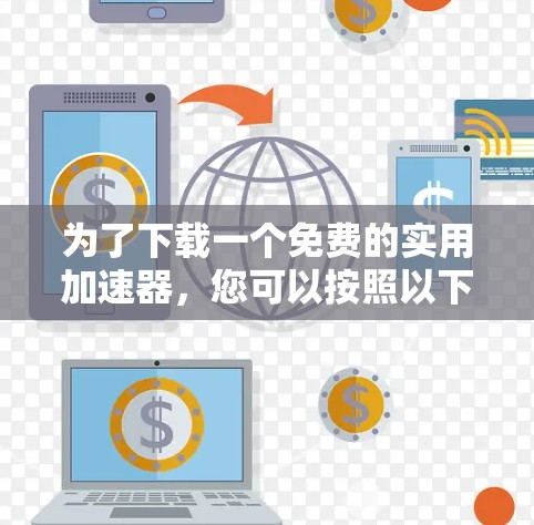 为了下载一个免费的实用加速器，您可以按照以下步骤进行