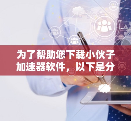 为了帮助您下载小伙子加速器软件,以下是分步指南 为了帮助您下载小伙子加速器软件,以下是分步指南