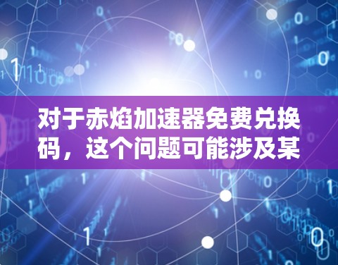 对于赤焰加速器免费兑换码,这个问题可能涉及某个特定的应用或网站。如果该应用确实提供兑换码功能,通常可以通过以下方式获取 对于赤焰加速器免费兑换码,这个问题可能涉及某个特定的应用或网站。如果该应用确实提供兑换码功能,通常可以通过以下方式获取