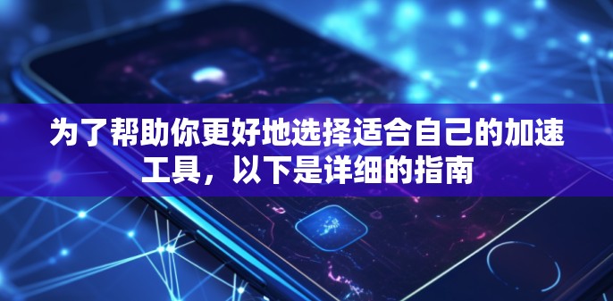 为了帮助你更好地选择适合自己的加速工具,以下是详细的指南 为了帮助你更好地选择适合自己的加速工具,以下是详细的指南