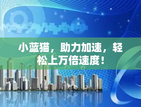 小蓝猫,助力加速,轻松上万倍速度! 小蓝猫,助力加速,轻松上万倍速度!