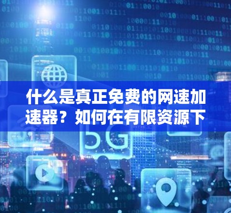 什么是真正免费的网速加速器？如何在有限资源下提升网络性能？