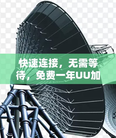 快速连接,无需等待,免费一年UU加速器解决方案 快速连接,无需等待,免费一年UU加速器解决方案