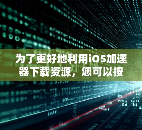 为了更好地利用iOS加速器下载资源,您可以按照以下步骤操作 为了更好地利用iOS加速器下载资源,您可以按照以下步骤操作