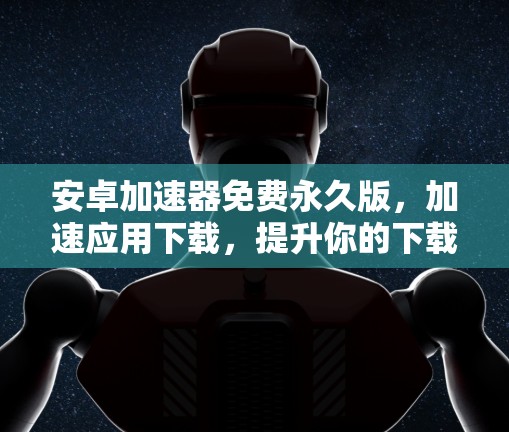 安卓加速器免费永久版,加速应用下载,提升你的下载效率 安卓加速器免费永久版,加速应用下载,提升你的下载效率
