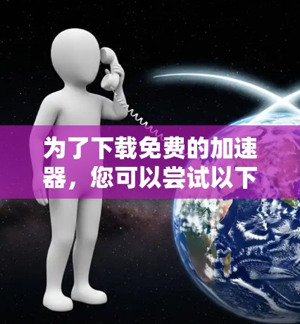 为了下载免费的加速器,您可以尝试以下方法 为了下载免费的加速器,您可以尝试以下方法