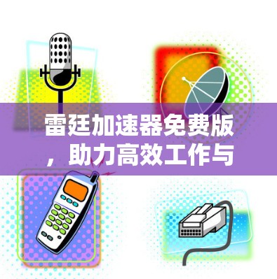 雷廷加速器免费版,助力高效工作与学习的全能加速工具 雷廷加速器免费版,助力高效工作与学习的全能加速工具