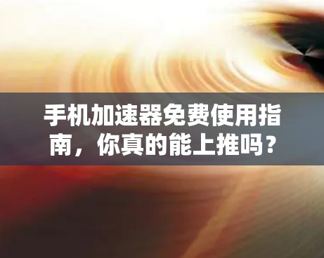 手机加速器免费使用指南,你真的能上推吗? 手机加速器免费使用指南,你真的能上推吗?