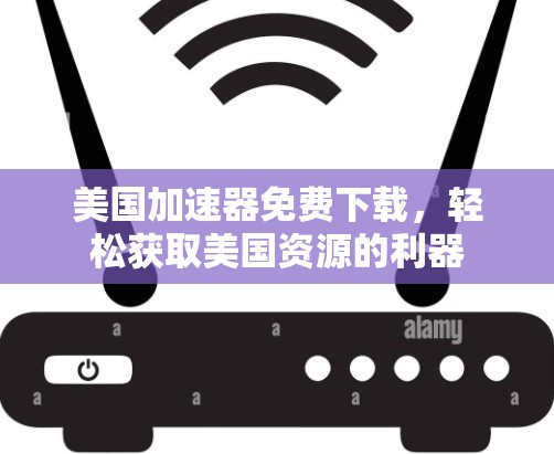 美国加速器免费下载，轻松获取美国资源的利器