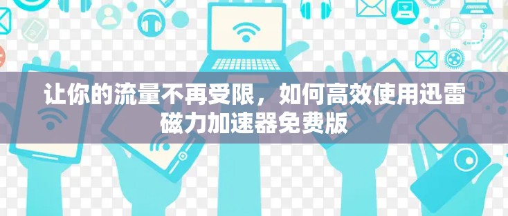 让你的流量不再受限，如何高效使用迅雷磁力加速器免费版