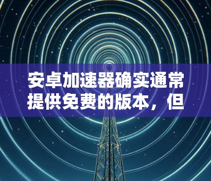 安卓加速器确实通常提供免费的版本，但需要注意的是，很多免费的安卓加速器可能会有缓存限制，这意味着无法使用第三方应用商店安装它们。此外，一些功能可能在免费版本中无法使用，如缓存限制或某些高级功能
