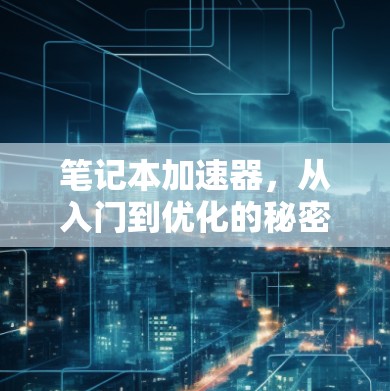 笔记本加速器,从入门到优化的秘密 笔记本加速器,从入门到优化的秘密