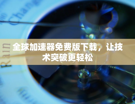 全球加速器免费版下载,让技术突破更轻松 全球加速器免费版下载,让技术突破更轻松