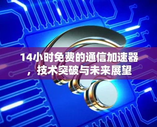 14小时免费的通信加速器,技术突破与未来展望 14小时免费的通信加速器,技术突破与未来展望
