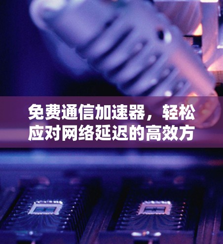 免费通信加速器，轻松应对网络延迟的高效方法
