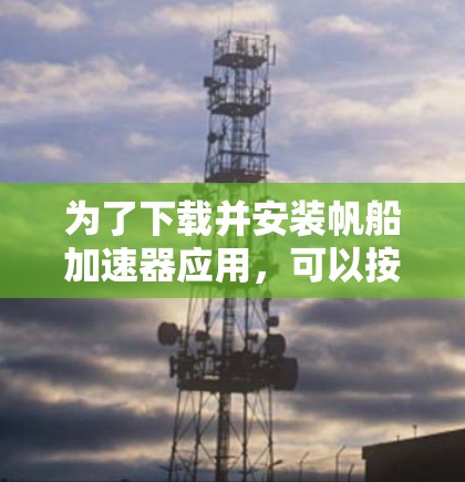 为了下载并安装帆船加速器应用,可以按照以下步骤进行 为了下载并安装帆船加速器应用,可以按照以下步骤进行