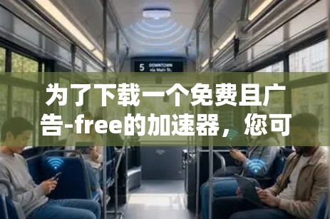 为了下载一个免费且广告-free的加速器,您可以按照以下步骤进行操作 为了下载一个免费且广告-free的加速器,您可以按照以下步骤进行操作