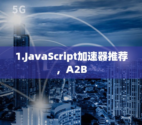 1.JavaScript加速器推荐,A2B 1.JavaScript加速器推荐,A2B