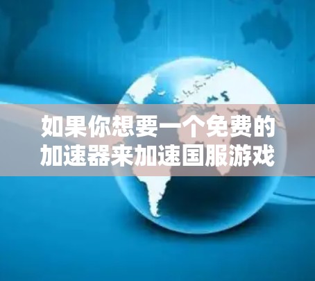 如果你想要一个免费的加速器来加速国服游戏，我建议你不要自己下载加速器，而是寻找官方或专门的加速器。因为大多数加速器都是第三方或付费的，无法提供免费的资源支持